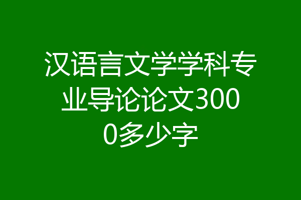 汉语言文学学科专业导论论文3000多少字