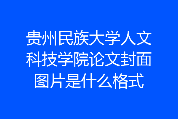 贵州民族大学人文科技学院论文封面图片是什么格式
