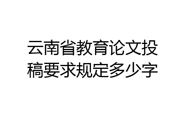 云南省教育论文投稿要求规定多少字