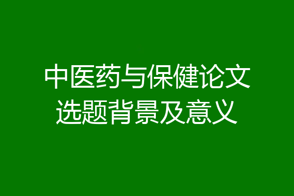 中医药与保健论文选题背景及意义