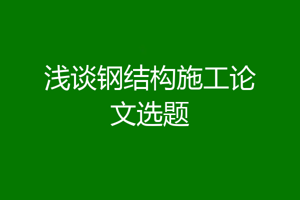 浅谈钢结构施工论文选题