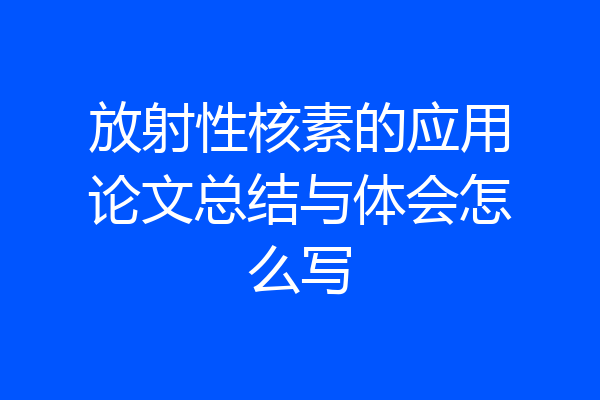 放射性核素的应用论文总结与体会怎么写