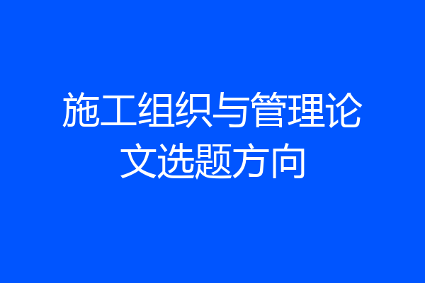 施工组织与管理论文选题方向
