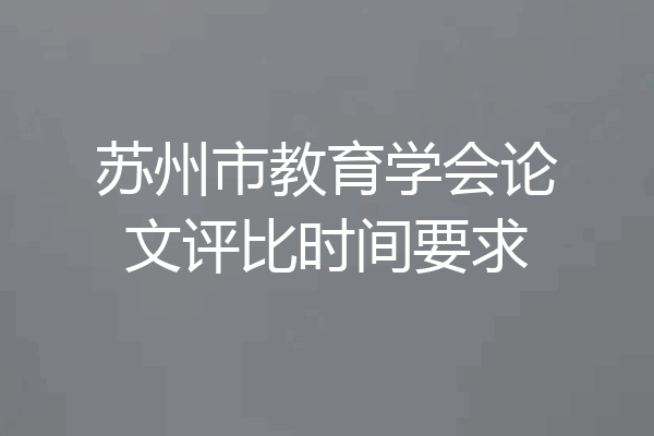 苏州市教育学会论文评比时间要求