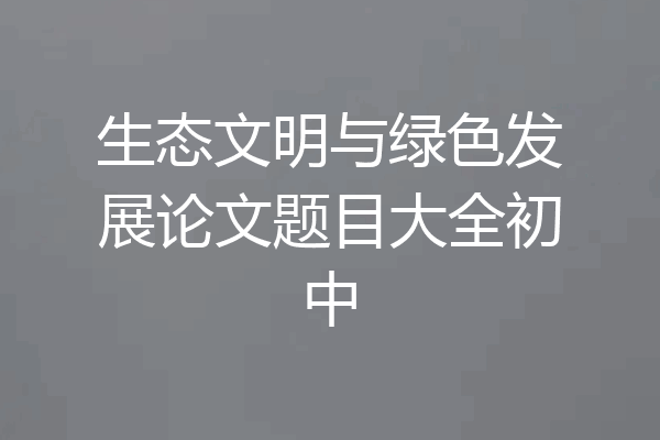 生态文明与绿色发展论文题目大全初中