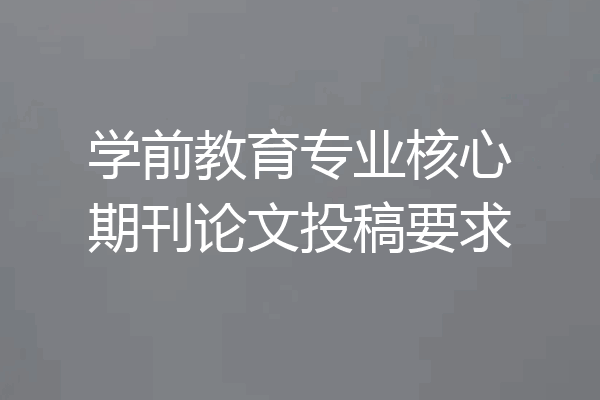 学前教育专业核心期刊论文投稿要求
