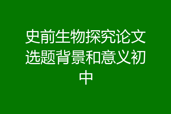 史前生物探究论文选题背景和意义初中