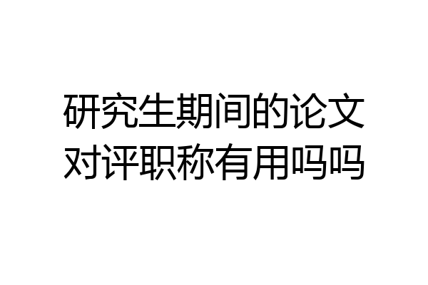 研究生期间的论文对评职称有用吗吗