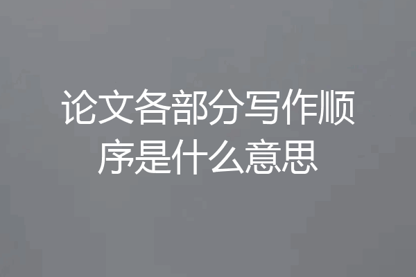 论文各部分写作顺序是什么意思