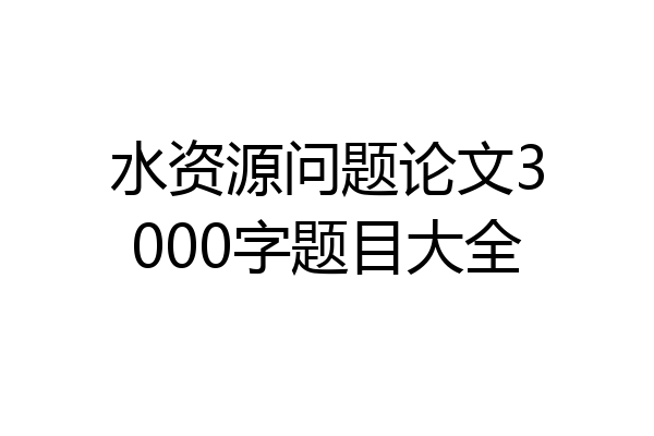 水资源问题论文3000字题目大全