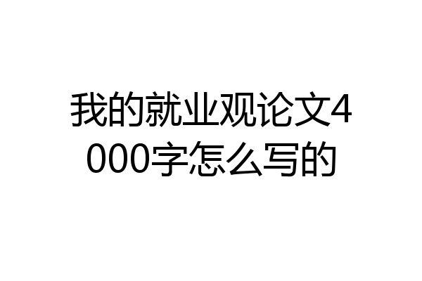 我的就业观论文4000字怎么写的