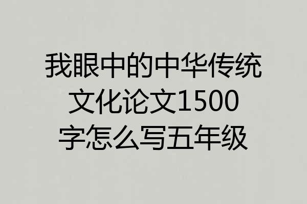 我眼中的中华传统文化论文1500字怎么写五年级