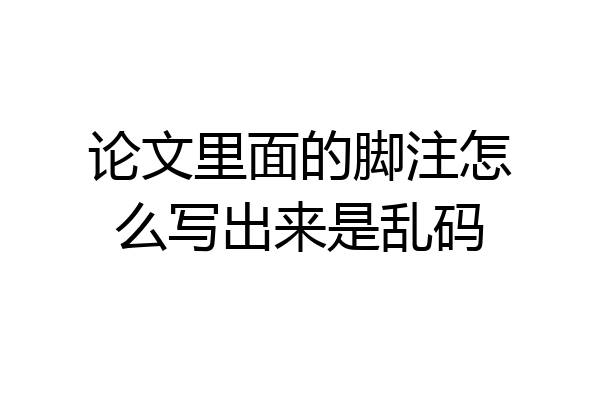 论文里面的脚注怎么写出来是乱码