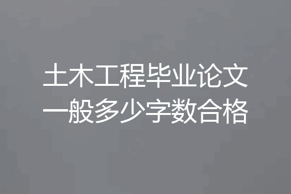 土木工程毕业论文一般多少字数合格