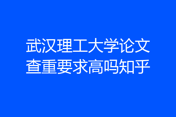 武汉理工大学论文查重要求高吗知乎