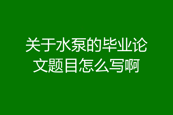 关于水泵的毕业论文题目怎么写啊