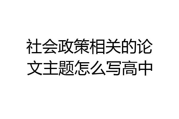 社会政策相关的论文主题怎么写高中