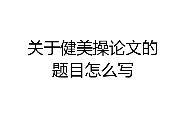 关于健美操论文的题目怎么写