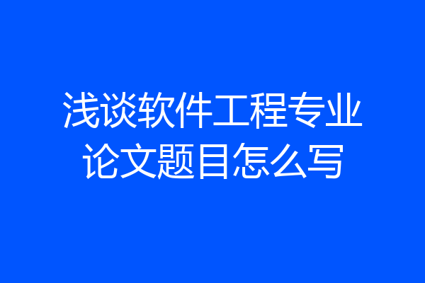 浅谈软件工程专业论文题目怎么写