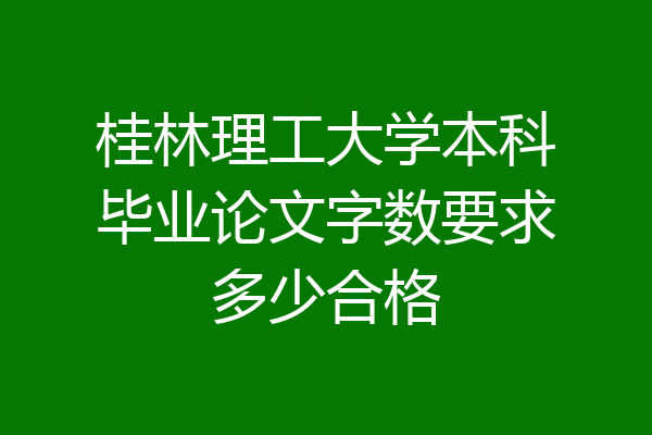 桂林理工大学本科毕业论文字数要求多少合格