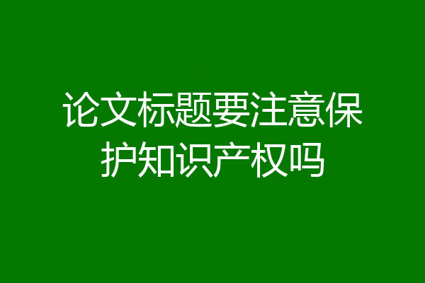 论文标题要注意保护知识产权吗