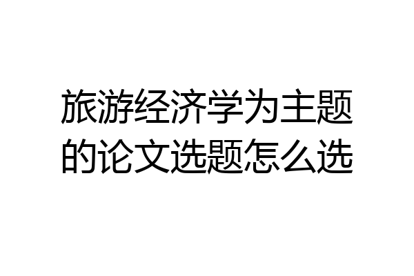 旅游经济学为主题的论文选题怎么选