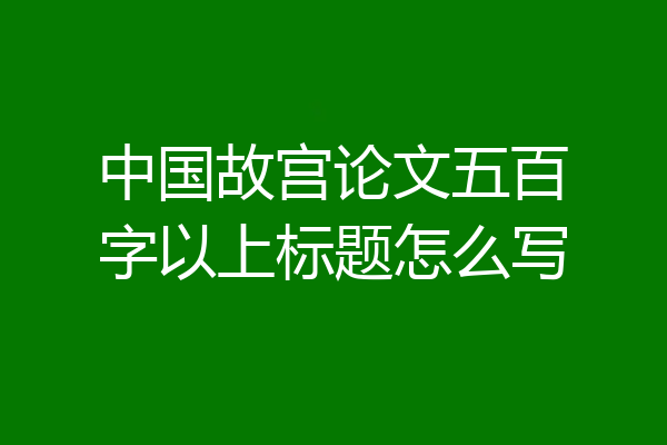 中国故宫论文五百字以上标题怎么写