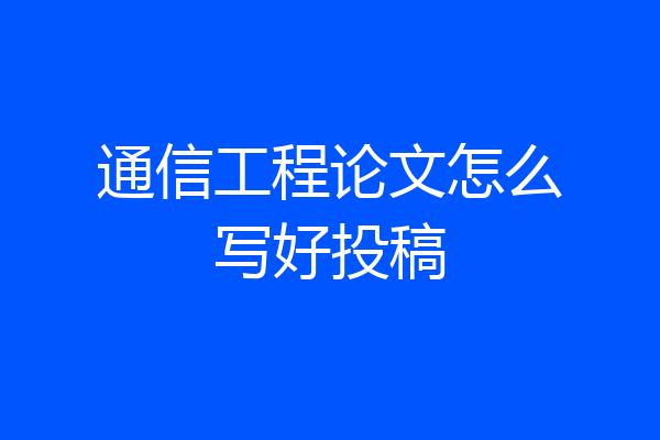 通信工程论文怎么写好投稿
