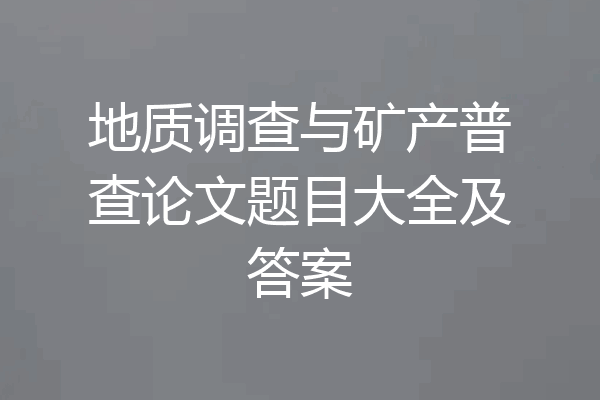 地质调查与矿产普查论文题目大全及答案