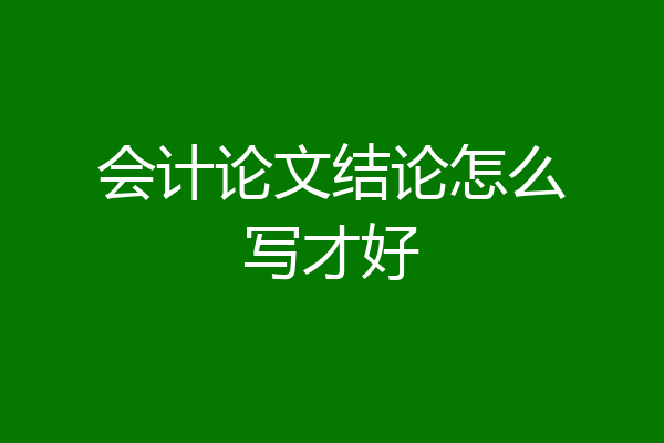 会计论文结论怎么写才好