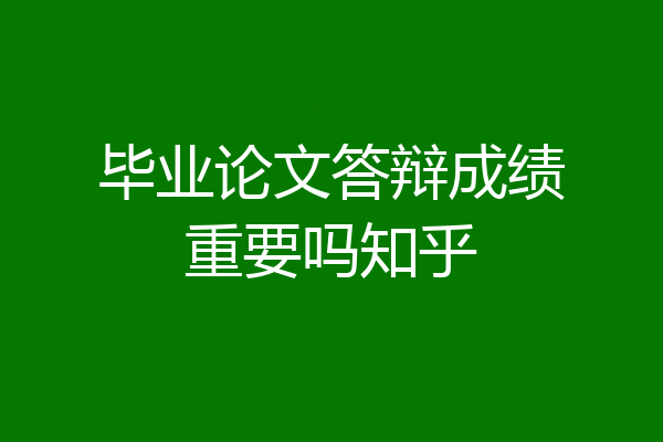 毕业论文答辩成绩重要吗知乎