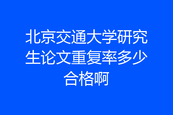 北京交通大学研究生论文重复率多少合格啊
