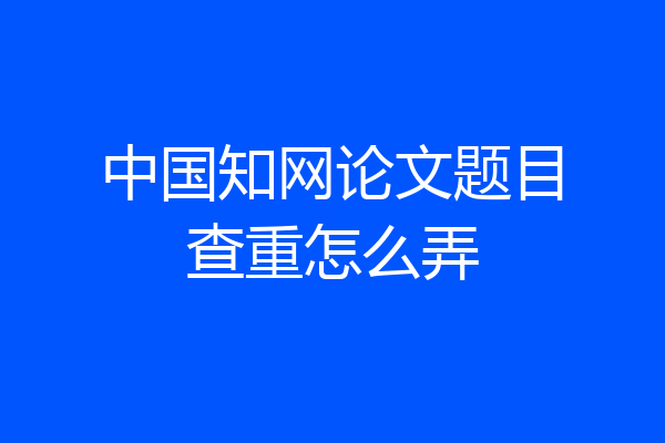 中国知网论文题目查重怎么弄