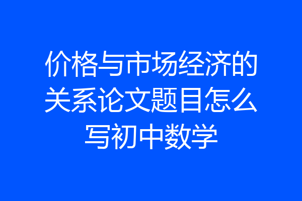 价格与市场经济的关系论文题目怎么写初中数学
