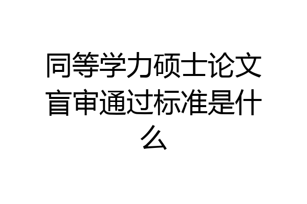 同等学力硕士论文盲审通过标准是什么