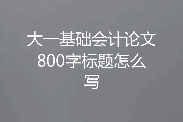 大一基础会计论文800字标题怎么写