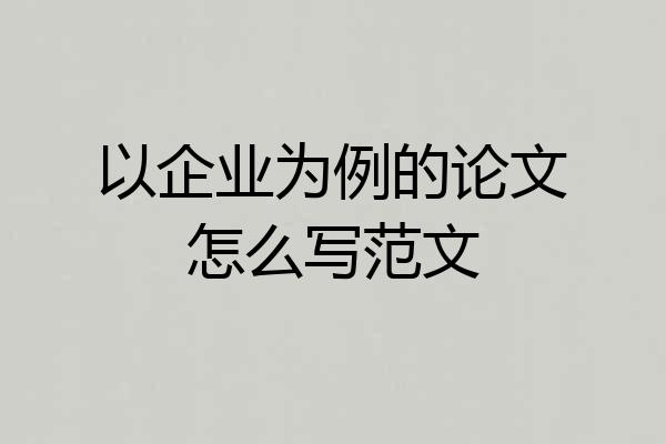 以企业为例的论文怎么写范文
