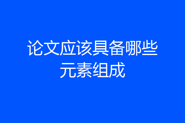 论文应该具备哪些元素组成
