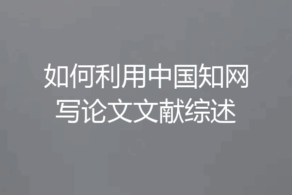 如何利用中国知网写论文文献综述