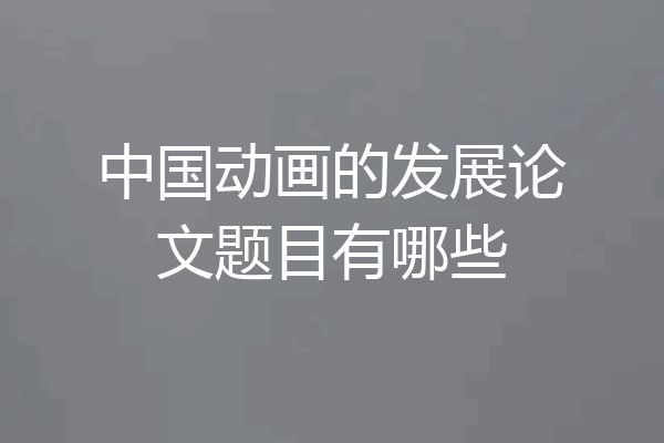中国动画的发展论文题目有哪些