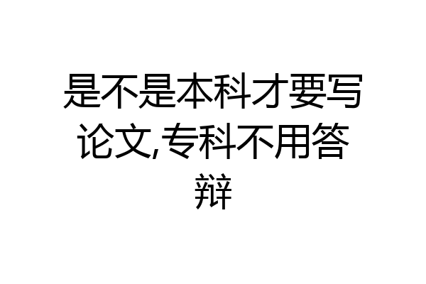 是不是本科才要写论文,专科不用答辩