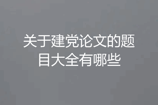 关于建党论文的题目大全有哪些