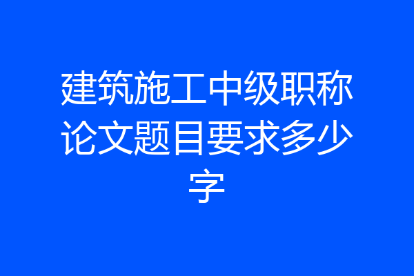 建筑施工中级职称论文题目要求多少字