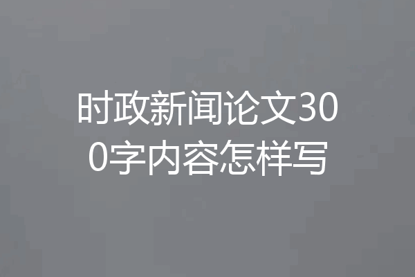 时政新闻论文300字内容怎样写