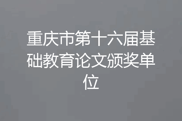 重庆市第十六届基础教育论文颁奖单位