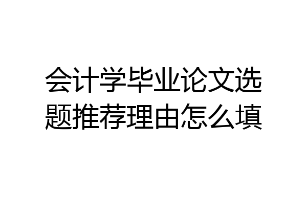 会计学毕业论文选题推荐理由怎么填