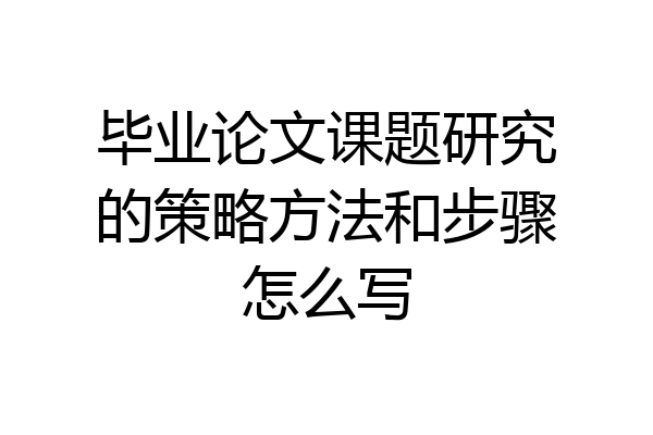 毕业论文课题研究的策略方法和步骤怎么写