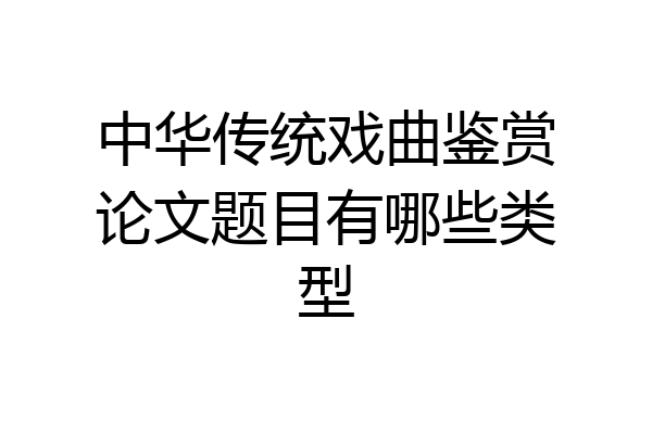 中华传统戏曲鉴赏论文题目有哪些类型