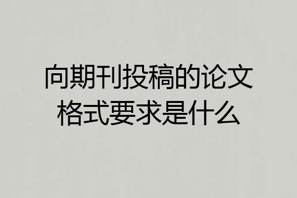 向期刊投稿的论文格式要求是什么