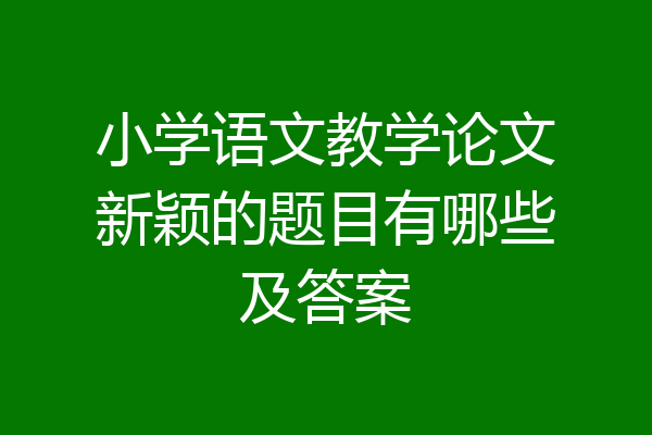 小学语文教学论文新颖的题目有哪些及答案